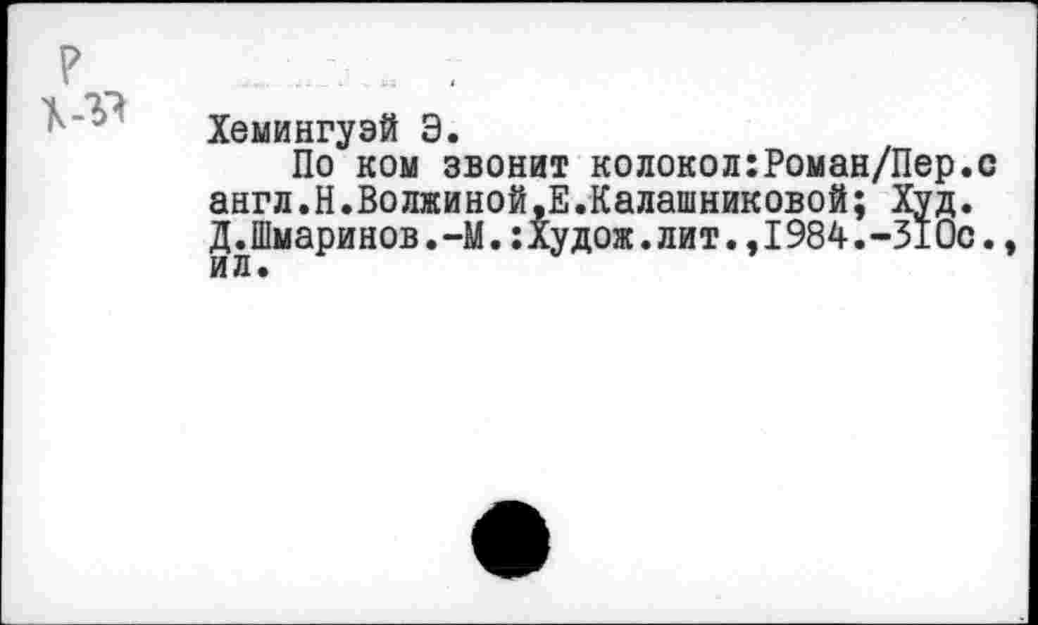 ﻿Хемингуэй Э.
По ком звонит колокол:Роман/Пер. англ.Н.Волжиной,Е.Калашниковой; Худ. Д.Шмаринов.-М.:Худож.лит.,1984.-310с ил.